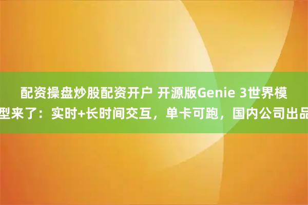 配资操盘炒股配资开户 开源版Genie 3世界模型来了：实时+长时间交互，单卡可跑，国内公司出品