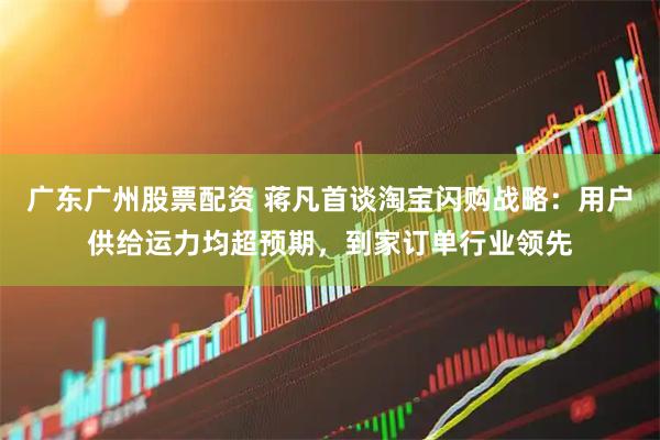 广东广州股票配资 蒋凡首谈淘宝闪购战略：用户供给运力均超预期，到家订单行业领先