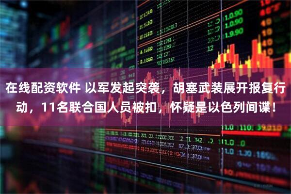 在线配资软件 以军发起突袭，胡塞武装展开报复行动，11名联合国人员被扣，怀疑是以色列间谍！