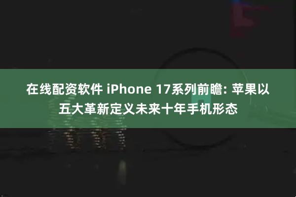 在线配资软件 iPhone 17系列前瞻: 苹果以五大革新定义未来十年手机形态