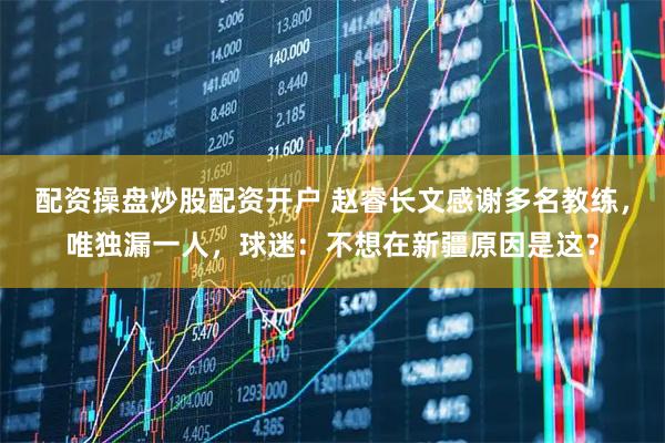 配资操盘炒股配资开户 赵睿长文感谢多名教练，唯独漏一人，球迷：不想在新疆原因是这？
