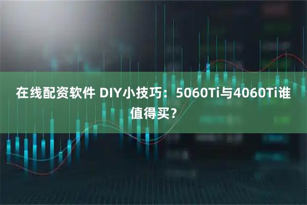 在线配资软件 DIY小技巧：5060Ti与4060Ti谁值得买？