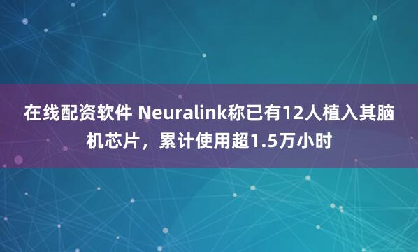 在线配资软件 Neuralink称已有12人植入其脑机芯片，累计使用超1.5万小时