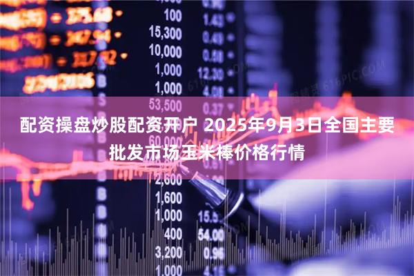 配资操盘炒股配资开户 2025年9月3日全国主要批发市场玉米棒价格行情