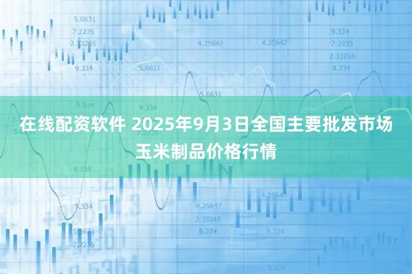 在线配资软件 2025年9月3日全国主要批发市场玉米制品价格行情