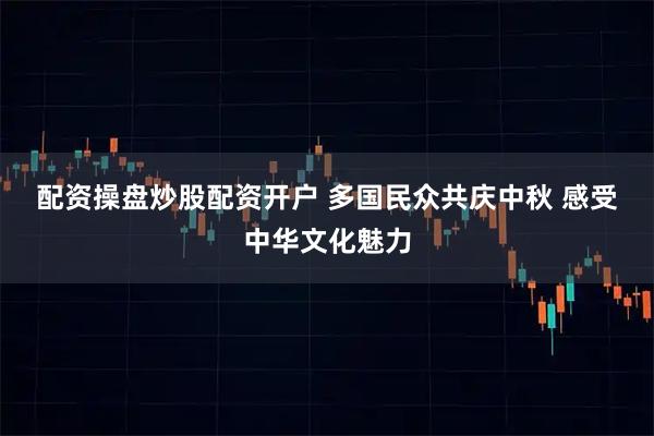 配资操盘炒股配资开户 多国民众共庆中秋 感受中华文化魅力