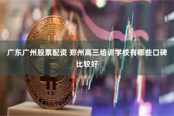 广东广州股票配资 郑州高三培训学校有哪些口碑比较好