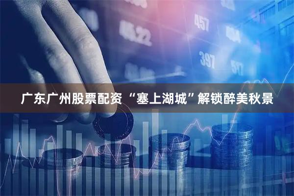 广东广州股票配资 “塞上湖城”解锁醉美秋景