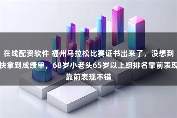 在线配资软件 福州马拉松比赛证书出来了，没想到这么快拿到成绩单，68岁小老头65岁以上组排名靠前表现不错