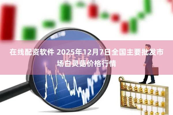 在线配资软件 2025年12月7日全国主要批发市场白灵菇价格行情