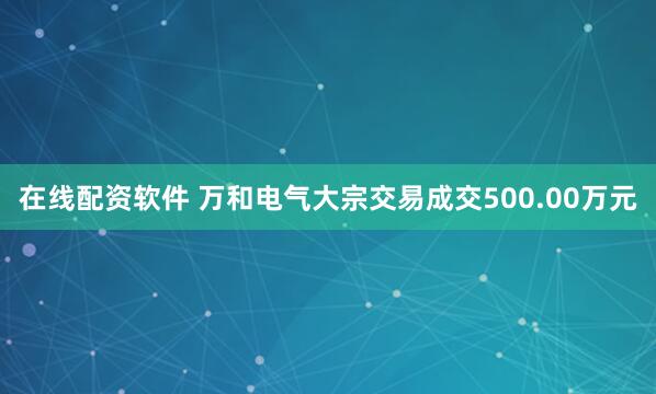 在线配资软件 万和电气大宗交易成交500.00万元