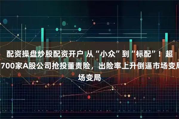 配资操盘炒股配资开户 从“小众”到“标配”！超1700家A股公司抢投董责险，出险率上升倒逼市场变局