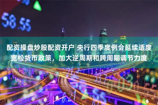 配资操盘炒股配资开户 央行四季度例会延续适度宽松货币政策，加大逆周期和跨周期调节力度