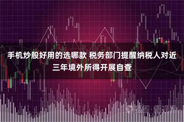 手机炒股好用的选哪款 税务部门提醒纳税人对近三年境外所得开展自查