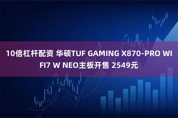 10倍杠杆配资 华硕TUF GAMING X870-PRO WIFI7 W NEO主板开售 2549元