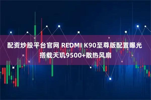 配资炒股平台官网 REDMI K90至尊版配置曝光 搭载天玑9500+散热风扇