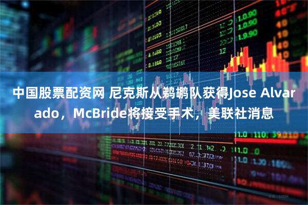 中国股票配资网 尼克斯从鹈鹕队获得Jose Alvarado，McBride将接受手术，美联社消息