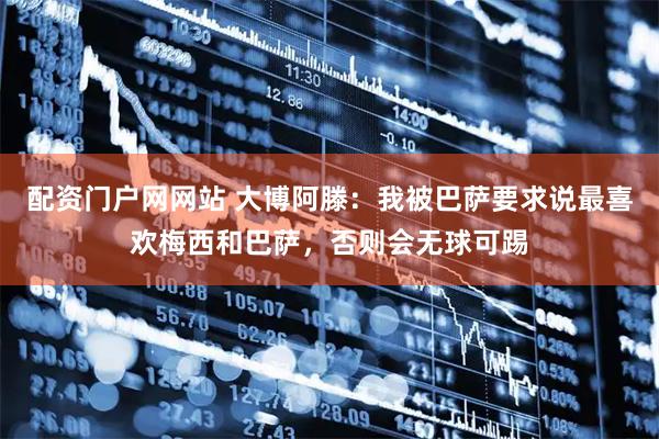 配资门户网网站 大博阿滕：我被巴萨要求说最喜欢梅西和巴萨，否则会无球可踢