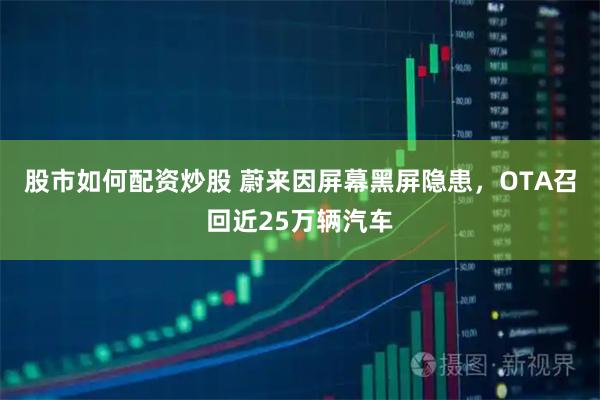 股市如何配资炒股 蔚来因屏幕黑屏隐患，OTA召回近25万辆汽车