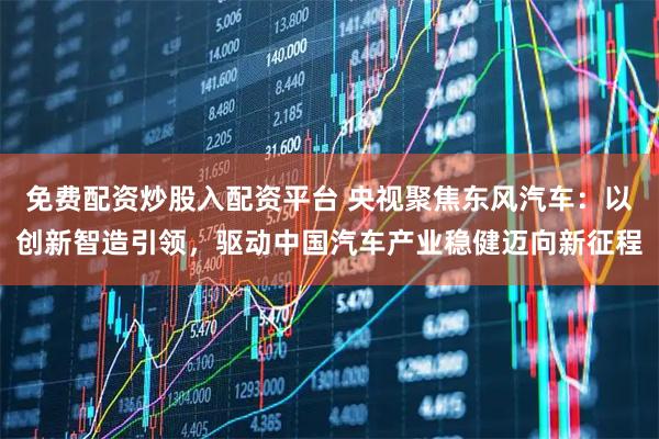 免费配资炒股入配资平台 央视聚焦东风汽车：以创新智造引领，驱动中国汽车产业稳健迈向新征程
