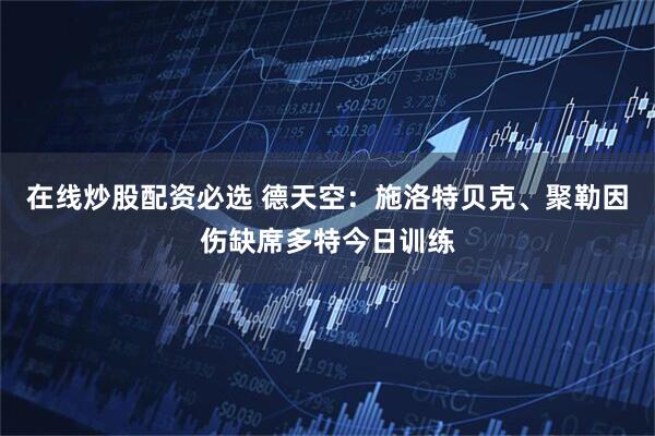 在线炒股配资必选 德天空：施洛特贝克、聚勒因伤缺席多特今日训练
