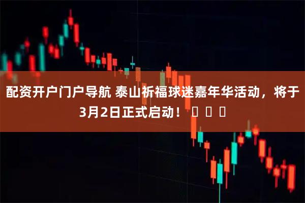 配资开户门户导航 泰山祈福球迷嘉年华活动，将于3月2日正式启动！ ​​​