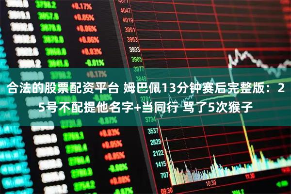 合法的股票配资平台 姆巴佩13分钟赛后完整版：25号不配提他名字+当同行 骂了5次猴子