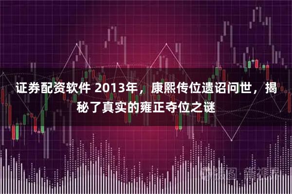 证券配资软件 2013年，康熙传位遗诏问世，揭秘了真实的雍正夺位之谜