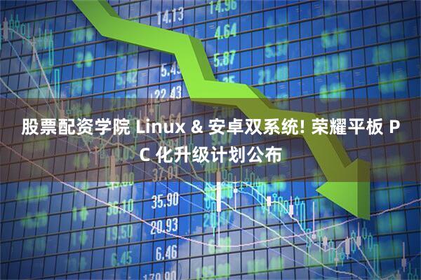 股票配资学院 Linux & 安卓双系统! 荣耀平板 PC 化升级计划公布