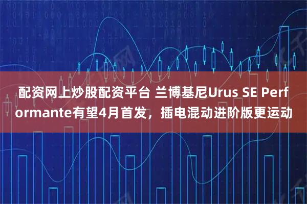 配资网上炒股配资平台 兰博基尼Urus SE Performante有望4月首发，插电混动进阶版更运动