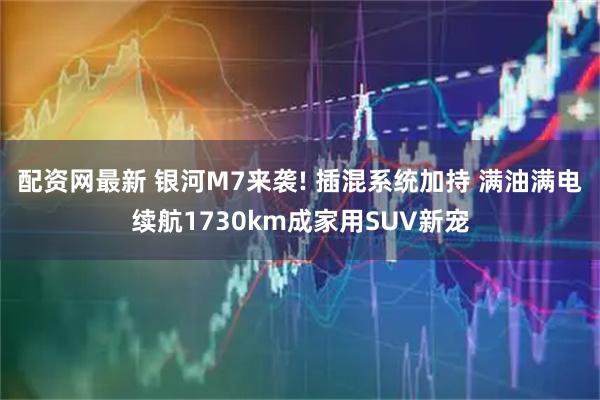 配资网最新 银河M7来袭! 插混系统加持 满油满电续航1730km成家用SUV新宠