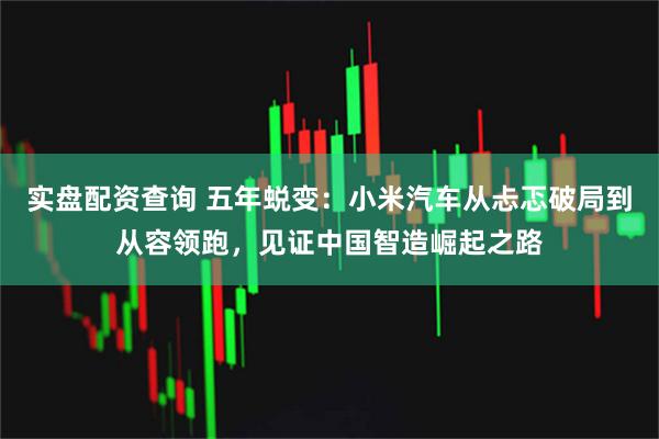实盘配资查询 五年蜕变：小米汽车从忐忑破局到从容领跑，见证中国智造崛起之路