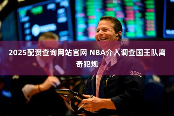 2025配资查询网站官网 NBA介入调查国王队离奇犯规