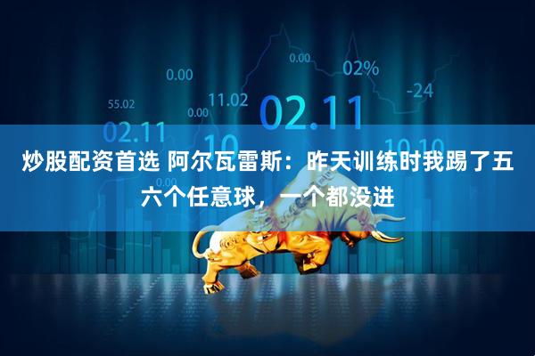 炒股配资首选 阿尔瓦雷斯：昨天训练时我踢了五六个任意球，一个都没进