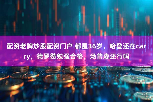 配资老牌炒股配资门户 都是36岁，哈登还在carry，德罗赞勉强合格，汤普森还行吗